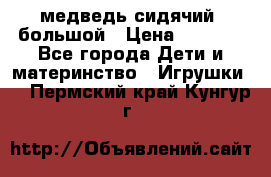 медведь сидячий, большой › Цена ­ 2 000 - Все города Дети и материнство » Игрушки   . Пермский край,Кунгур г.